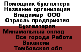 Помощник бухгалтера › Название организации ­ Владимир, ООО › Отрасль предприятия ­ Бухгалтерия › Минимальный оклад ­ 50 000 - Все города Работа » Вакансии   . Тамбовская обл.,Моршанск г.